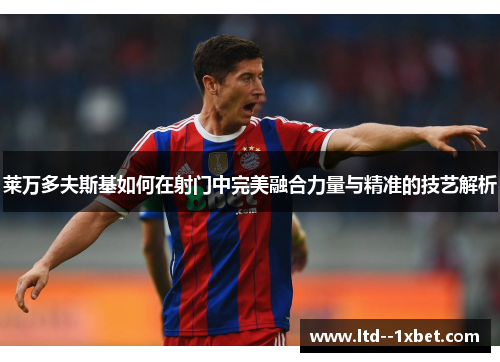 莱万多夫斯基如何在射门中完美融合力量与精准的技艺解析 莱万多夫斯基如何在射门中完美融合力量与精准的技艺解析