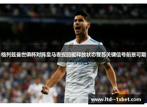 格列兹曼世俱杯对阵皇马表现回暖释放状态复苏关键信号前景可期