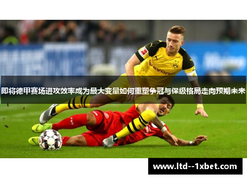 即将德甲赛场进攻效率成为最大变量如何重塑争冠与保级格局走向预期未来