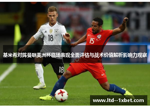 基米希对阵曼联美洲杯临场表现全面评估与战术价值解析影响力观察