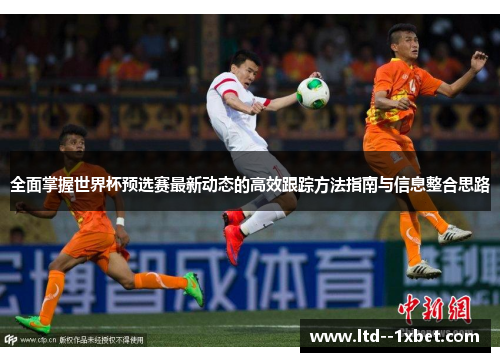 全面掌握世界杯预选赛最新动态的高效跟踪方法指南与信息整合思路