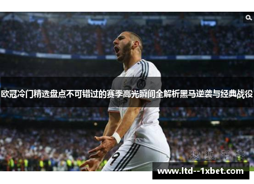 欧冠冷门精选盘点不可错过的赛季高光瞬间全解析黑马逆袭与经典战役