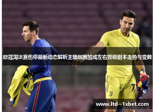 欧冠淘汰赛伤停最新动态解析主场氛围加成左右晋级剧本走势与变数