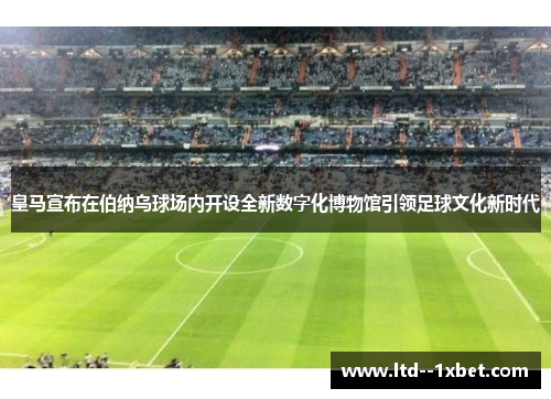 皇马宣布在伯纳乌球场内开设全新数字化博物馆引领足球文化新时代 皇马宣布在伯纳乌球场内开设全新数字化博物馆引领足球文化新时代