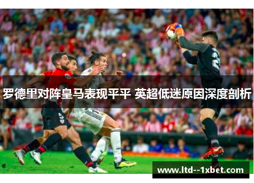 罗德里对阵皇马表现平平 英超低迷原因深度剖析