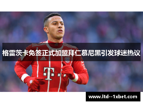 格雷茨卡免签正式加盟拜仁慕尼黑引发球迷热议 格雷茨卡免签正式加盟拜仁慕尼黑引发球迷热议