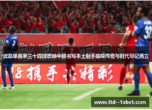 武磊单赛季三十四球震撼中超书写本土射手巅峰传奇与时代印记再立 武磊单赛季三十四球震撼中超书写本土射手巅峰传奇与时代印记再立