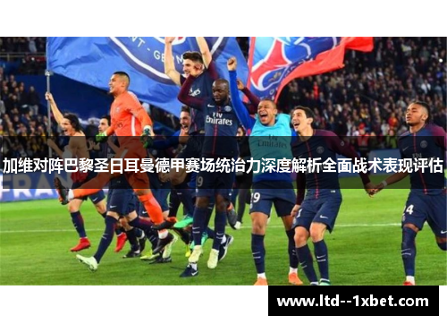 加维对阵巴黎圣日耳曼德甲赛场统治力深度解析全面战术表现评估