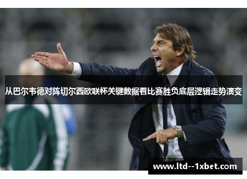 从巴尔韦德对阵切尔西欧联杯关键数据看比赛胜负底层逻辑走势演变 从巴尔韦德对阵切尔西欧联杯关键数据看比赛胜负底层逻辑走势演变
