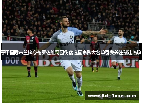 意甲国际米兰核心布罗佐维奇因伤落选国家队大名单引发关注球迷热议