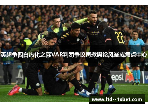 英超争四白热化之际VAR判罚争议再掀舆论风暴成焦点中心